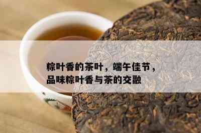 粽叶香的茶叶，端午佳节，品味粽叶香与茶的交融