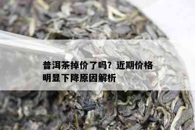 普洱茶掉价了吗？近期价格明显下降原因解析