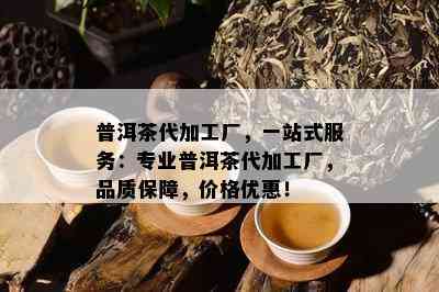 普洱茶代加工厂，一站式服务：专业普洱茶代加工厂，品质保障，价格优惠！