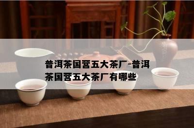 普洱茶国营五大茶厂-普洱茶国营五大茶厂有哪些