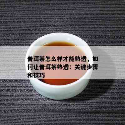 普洱茶怎么样才能熟透，怎样让普洱茶熟透：关键步骤和技巧