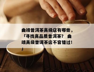 曲靖普洱茶高级店有哪些，「寻找高品质普洱茶？ 曲靖高级普洱茶店不容错过！」