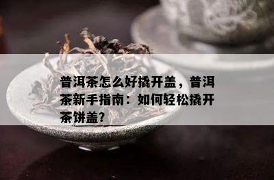 普洱茶怎么好撬开盖，普洱茶新手指南：如何轻松撬开茶饼盖？