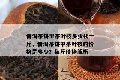 普洱茶饼里茶叶枝多少钱一斤，普洱茶饼中茶叶枝的价格是多少？每斤价格解析