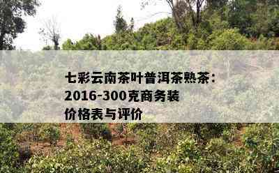 七彩云南茶叶普洱茶熟茶：2016-300克商务装价格表与评价