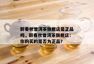 醉春秋普洱茶旗舰店是正品吗，醉春秋普洱茶旗舰店：你购买的是不是为正品？