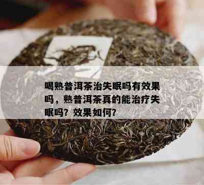 喝熟普洱茶治失眠吗有效果吗，熟普洱茶真的能治疗失眠吗？效果怎样？