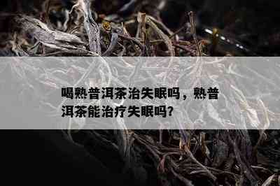 喝熟普洱茶治失眠吗，熟普洱茶能治疗失眠吗？