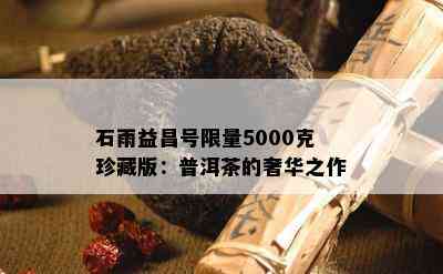 石雨益昌号  5000克珍藏版：普洱茶的奢华之作