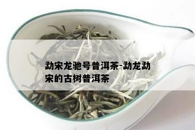 勐宋龙驰号普洱茶-勐龙勐宋的古树普洱茶