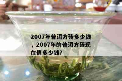 2007年普洱方砖多少钱，2007年的普洱方砖现在值多少钱？