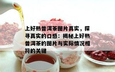 上好熟普洱茶图片真实，探寻真实的口感：揭秘上好熟普洱茶的图片与实际情况相符的关键