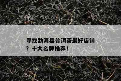 寻找勐海县普洱茶更好店铺？十大名牌推荐！