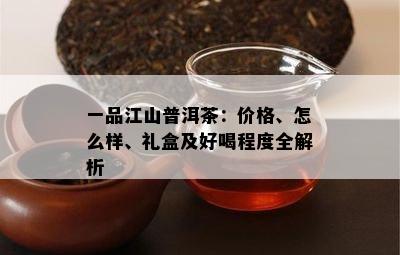 一品江山普洱茶：价格、怎么样、礼盒及好喝程度全解析