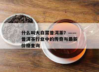 什么叫大白菜普洱茶？——普洱茶行业中的传奇与最新价格查询