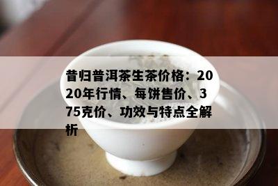 昔归普洱茶生茶价格：2020年行情、每饼售价、375克价、功效与特点全解析