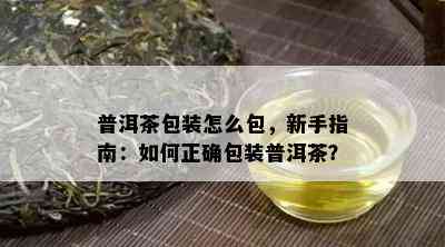 普洱茶包装怎么包，新手指南：怎样正确包装普洱茶？