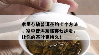 家里存放普洱茶的七个方法，家中普洱茶储存七步走，让你的茶叶更持久！