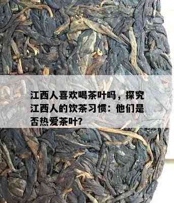 江西人喜欢喝茶叶吗，探究江西人的饮茶习惯：他们是不是热爱茶叶？