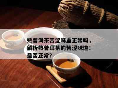 熟普洱茶苦涩味重正常吗，解析熟普洱茶的苦涩味道：是不是正常？