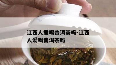 江西人爱喝普洱茶吗-江西人爱喝普洱茶吗