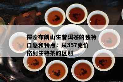 探索布朗山生普洱茶的特别口感和特点：从357克价格到生熟茶的区别