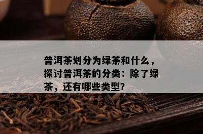 普洱茶划分为绿茶和什么，探讨普洱茶的分类：除了绿茶，还有哪些类型？