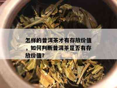 怎样的普洱茶才有存放价值，怎样判断普洱茶是不是有存放价值？