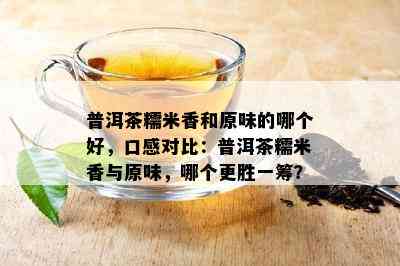 普洱茶糯米香和原味的哪个好，口感对比：普洱茶糯米香与原味，哪个更胜一筹？