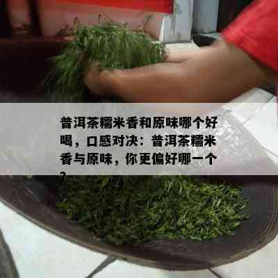 普洱茶糯米香和原味哪个好喝，口感对决：普洱茶糯米香与原味，你更偏好哪一个？