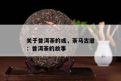 关于普洱茶的或，茶马古道：普洱茶的故事