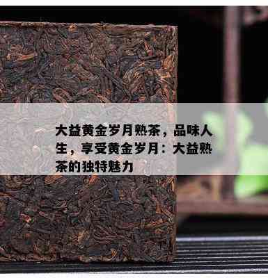 大益黄金岁月熟茶，品味人生，享受黄金岁月：大益熟茶的特别魅力