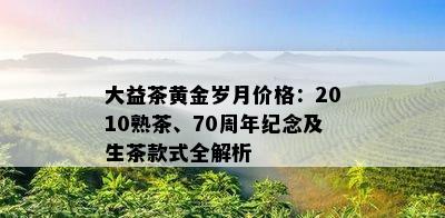 大益茶黄金岁月价格：2010熟茶、70周年纪念及生茶款式全解析