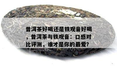 普洱茶好喝还是铁观音好喝，普洱茶与铁观音：口感对比评测，谁才是你的更爱？