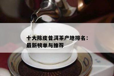 十大陈皮普洱茶产地排名：最新榜单与推荐