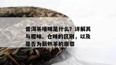 普洱茶堆味是什么？详解其与腥味、仓味的区别，以及是不是为新熟茶的原罪