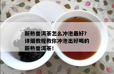 新熟普洱茶怎么冲泡更好？详细教程教你冲泡出好喝的新熟普洱茶！