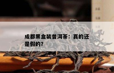 成都黑盒装普洱茶：真的还是假的？