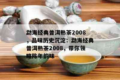 勐海经典普洱熟茶2008，品味历史沉淀：勐海经典普洱熟茶2008，带你领略陈年韵味