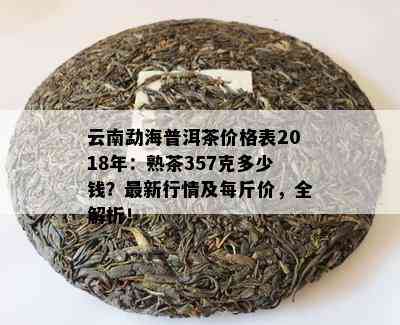 云南勐海普洱茶价格表2018年：熟茶357克多少钱？最新行情及每斤价，全解析！