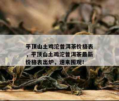 平顶山土鸡沱普洱茶价格表，平顶山土鸡沱普洱茶最新价格表出炉，速来围观！