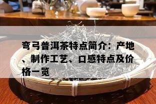 弯弓普洱茶特点简介：产地、制作工艺、口感特点及价格一览