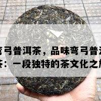 弯弓普洱茶，品味弯弓普洱茶：一段特别的茶文化之旅