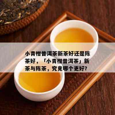 小青柑普洱茶新茶好还是陈茶好，「小青柑普洱茶」新茶与陈茶，究竟哪个更好？