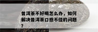 普洱茶不好喝怎么办，怎样解决普洱茶口感不佳的疑问？