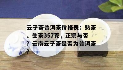 云子茶普洱茶价格表：熟茶、生茶357克，正宗与否？云南云子茶是不是为普洱茶？