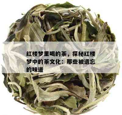 红楼梦里喝的茶，探秘红楼梦中的茶文化：那些被遗忘的味道