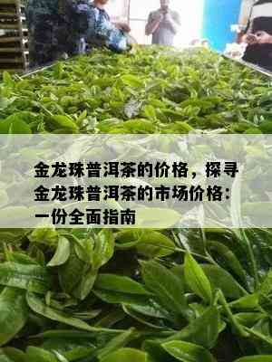 金龙珠普洱茶的价格，探寻金龙珠普洱茶的市场价格：一份全面指南