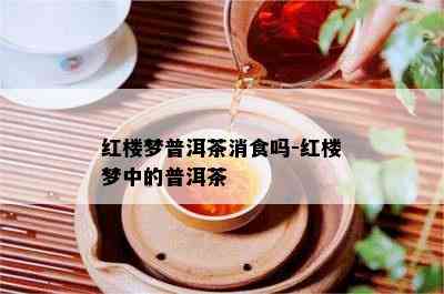 红楼梦普洱茶消食吗-红楼梦中的普洱茶