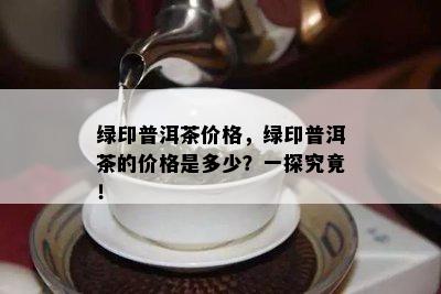 绿印普洱茶价格，绿印普洱茶的价格是多少？一探究竟！